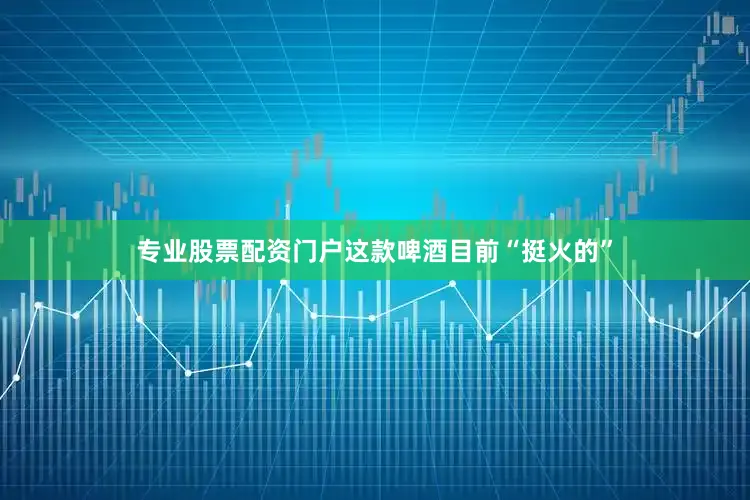 专业股票配资门户这款啤酒目前“挺火的”