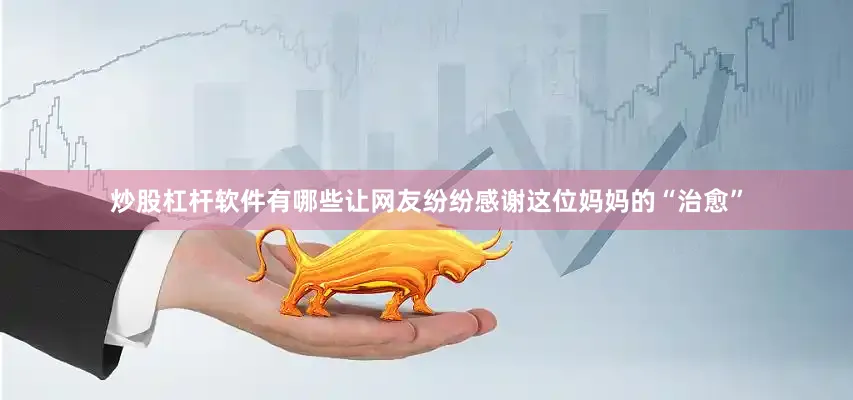 炒股杠杆软件有哪些让网友纷纷感谢这位妈妈的“治愈”