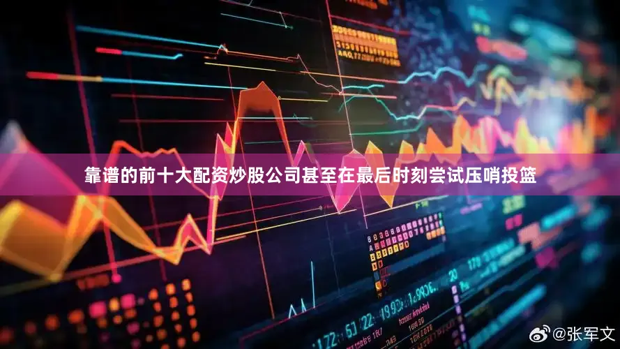 靠谱的前十大配资炒股公司甚至在最后时刻尝试压哨投篮