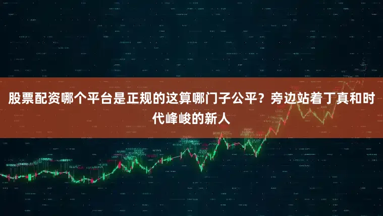股票配资哪个平台是正规的这算哪门子公平？旁边站着丁真和时代峰峻的新人