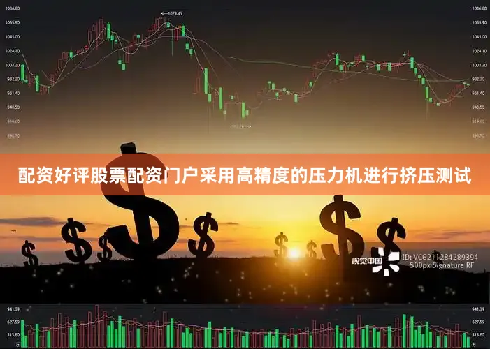 配资好评股票配资门户采用高精度的压力机进行挤压测试