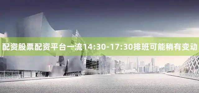 配资股票配资平台一流14:30-17:30排班可能稍有变动