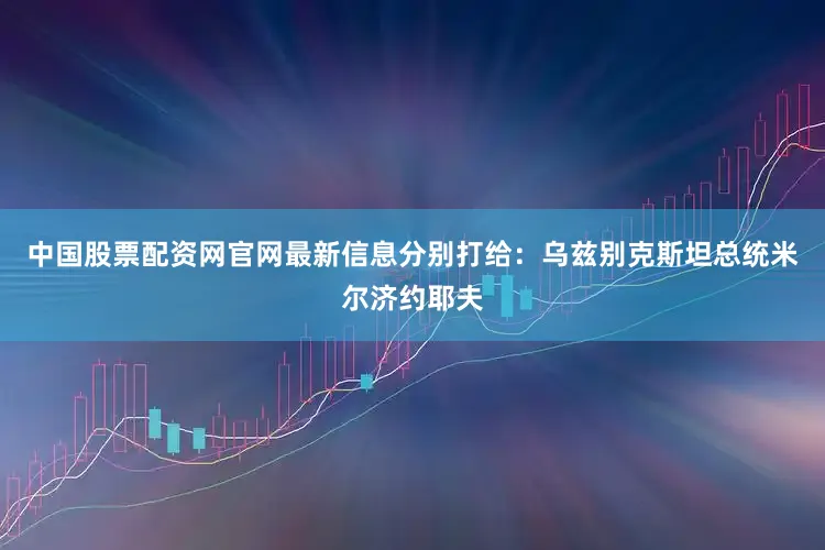 中国股票配资网官网最新信息　　分别打给：　　乌兹别克斯坦总统米尔济约耶夫