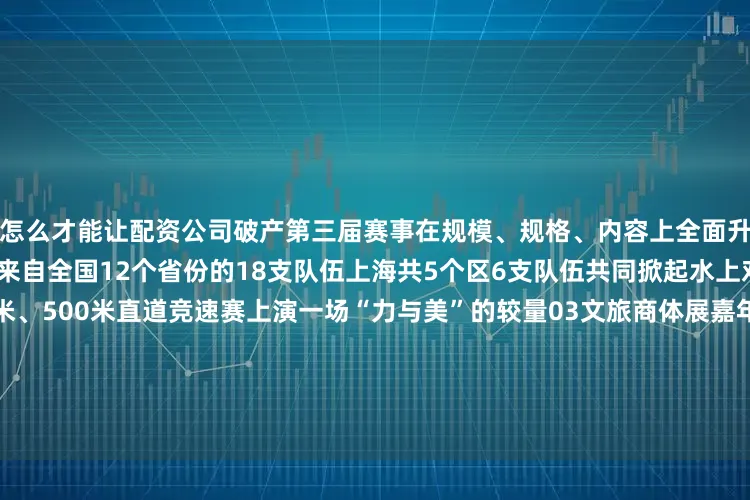 怎么才能让配资公司破产第三届赛事在规模、规格、内容上全面升级↓0124支龙舟劲旅齐聚来自全国12个省份的18支队伍上海共5个区6支队伍共同掀起水上对决02竞赛项目超精彩200米、500米直道竞速赛上演一场“力与美”的较量03文旅商体展嘉年华舞龙舞狮、锣鼓喧天、灯光秀无人机表演、非遗集市……文化与体育的双重盛宴等你共赴04沉浸式观赛体验水天一线的开幕式舞台传统文化与现代科技交融泗泾塘畔将成为最美的打