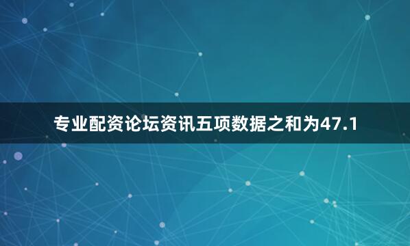 专业配资论坛资讯五项数据之和为47.1