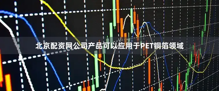 北京配资网公司产品可以应用于PET铜箔领域