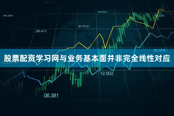 股票配资学习网与业务基本面并非完全线性对应