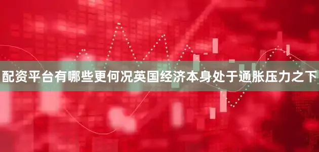 配资平台有哪些更何况英国经济本身处于通胀压力之下