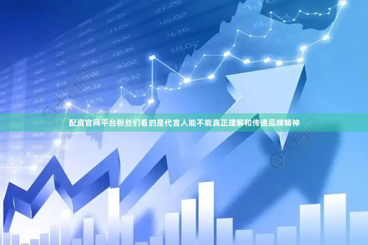 配资官网平台粉丝们看的是代言人能不能真正理解和传递品牌精神