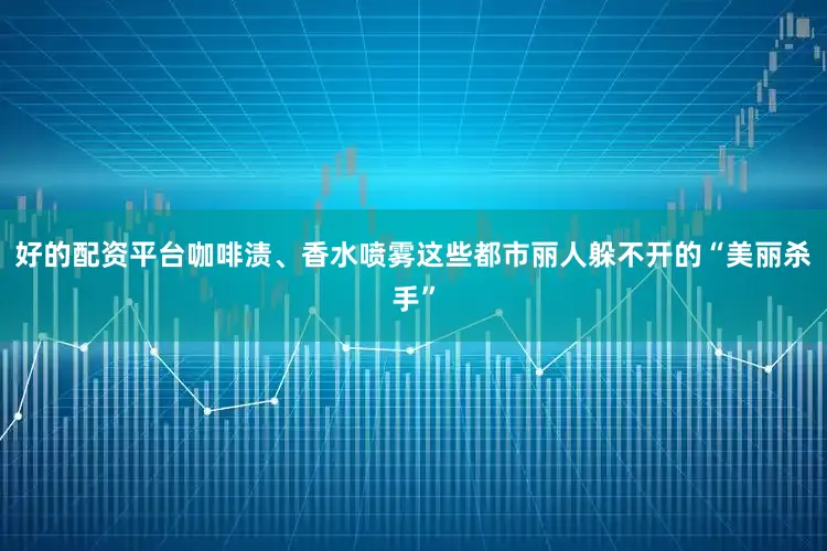 好的配资平台咖啡渍、香水喷雾这些都市丽人躲不开的“美丽杀手”