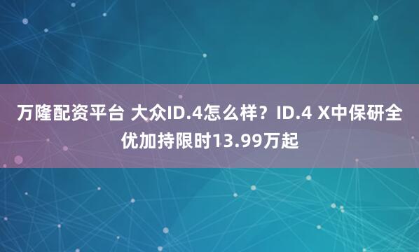 万隆配资平台 大众ID.4怎么样？ID.4 X中保研全优加持限时13.99万起