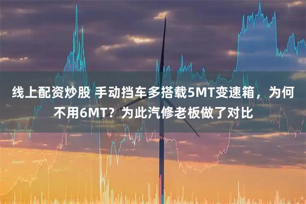 线上配资炒股 手动挡车多搭载5MT变速箱，为何不用6MT？为此汽修老板做了对比