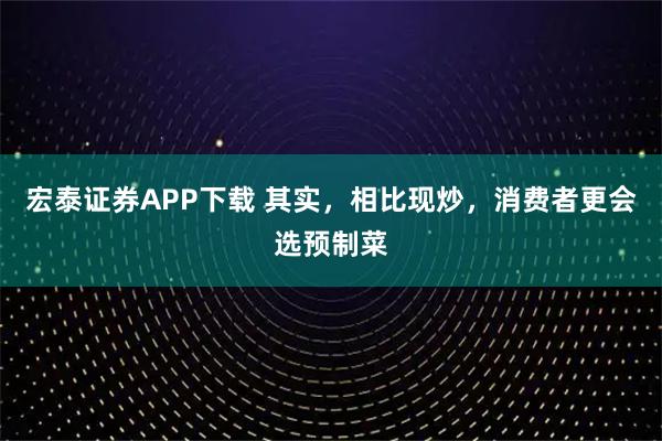宏泰证券APP下载 其实，相比现炒，消费者更会选预制菜