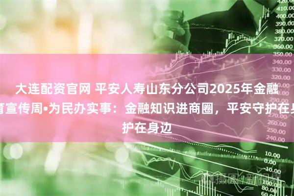 大连配资官网 平安人寿山东分公司2025年金融教育宣传周•为民办实事：金融知识进商圈，平安守护在身边