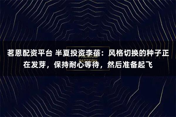 茗恩配资平台 半夏投资李蓓：风格切换的种子正在发芽，保持耐心等待，然后准备起飞