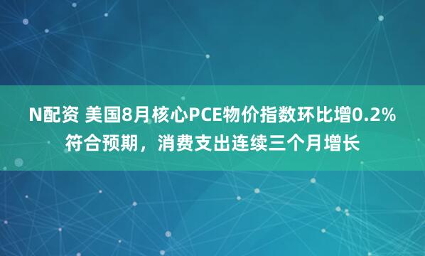 N配资 美国8月核心PCE物价指数环比增0.2%符合预期，消费支出连续三个月增长