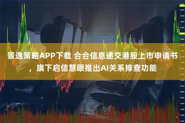 景逸策略APP下载 合合信息递交港股上市申请书，旗下启信慧眼推出AI关系排查功能