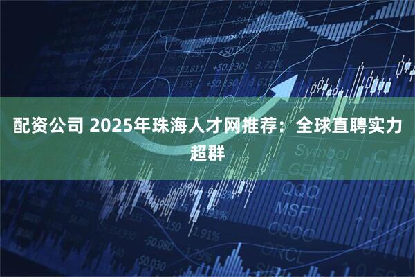 配资公司 2025年珠海人才网推荐：全球直聘实力超群