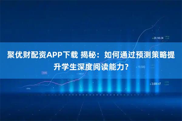聚优财配资APP下载 揭秘：如何通过预测策略提升学生深度阅读能力？