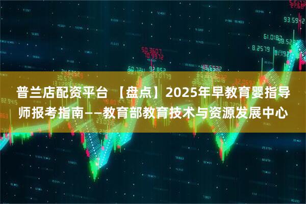 普兰店配资平台 【盘点】2025年早教育婴指导师报考指南——教育部教育技术与资源发展中心