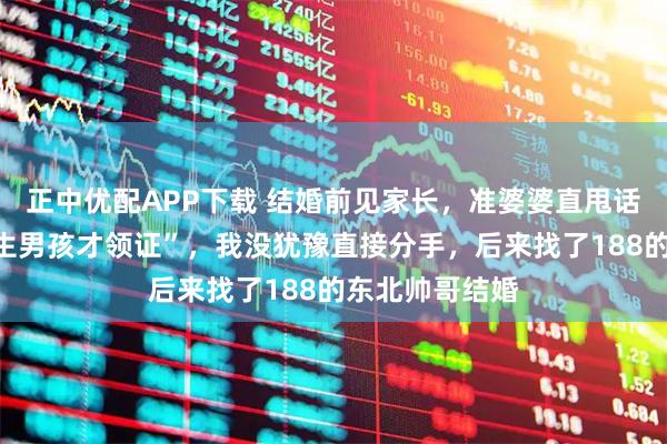 正中优配APP下载 结婚前见家长，准婆婆直甩话“不给彩礼，生男孩才领证”，我没犹豫直接分手，后来找了188的东北帅哥结婚