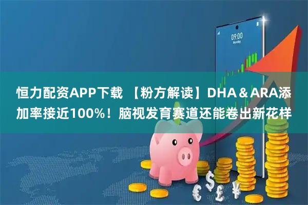 恒力配资APP下载 【粉方解读】DHA＆ARA添加率接近100%！脑视发育赛道还能卷出新花样