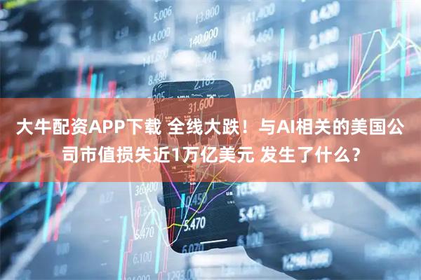 大牛配资APP下载 全线大跌！与AI相关的美国公司市值损失近1万亿美元 发生了什么？