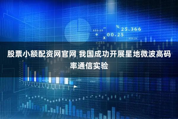 股票小额配资网官网 我国成功开展星地微波高码率通信实验