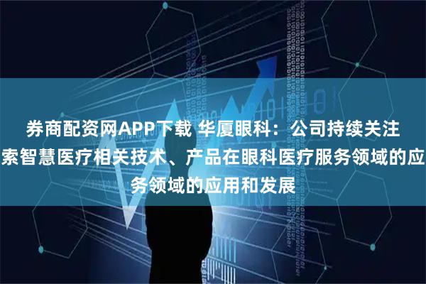 券商配资网APP下载 华厦眼科：公司持续关注并积极探索智慧医疗相关技术、产品在眼科医疗服务领域的应用和发展