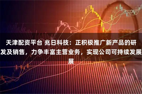 天津配资平台 兆日科技：正积极推广新产品的研发及销售，力争丰富主营业务，实现公司可持续发展