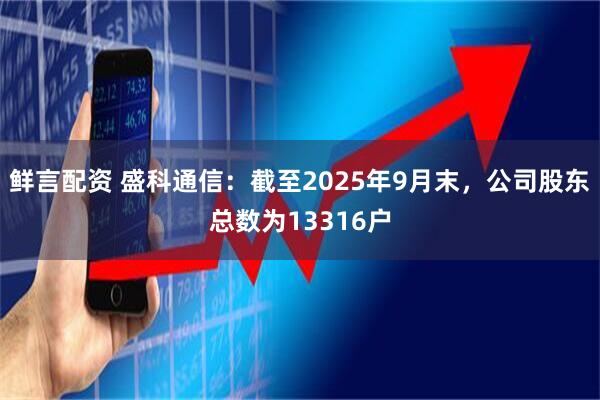 鲜言配资 盛科通信：截至2025年9月末，公司股东总数为13316户