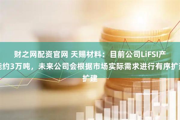 财之网配资官网 天赐材料：目前公司LiFSI产能约3万吨，未来公司会根据市场实际需求进行有序扩建