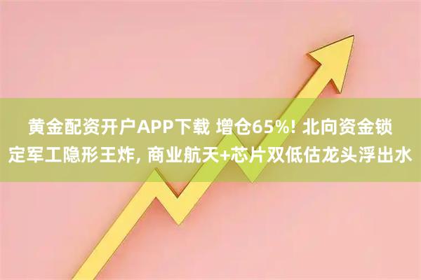 黄金配资开户APP下载 增仓65%! 北向资金锁定军工隐形王炸, 商业航天+芯片双低估龙头浮出水