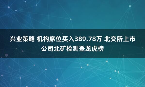 兴业策略 机构席位买入389.78万 北交所上市公司北矿检测登龙虎榜