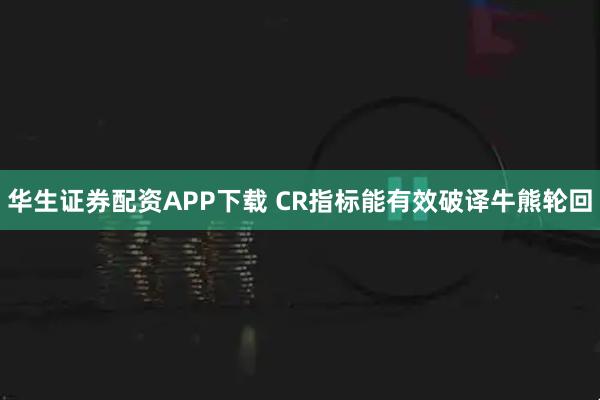 华生证券配资APP下载 CR指标能有效破译牛熊轮回
