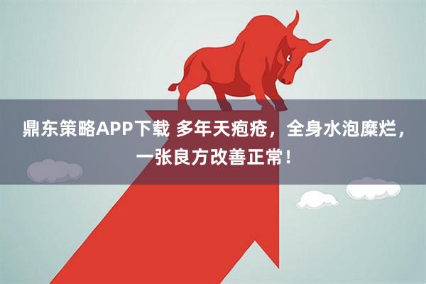 鼎东策略APP下载 多年天疱疮,全身水泡糜烂,一张良方改善正常!