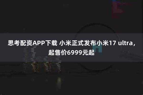 思考配资APP下载 小米正式发布小米17 ultra,起售价6999元起