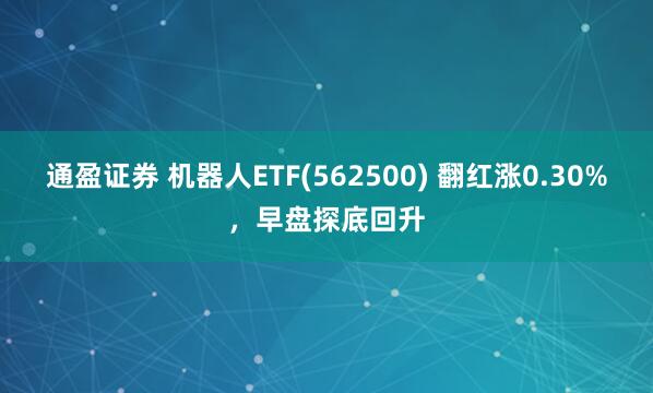 通盈证券 机器人ETF(562500) 翻红涨0.30%，早盘探底回升