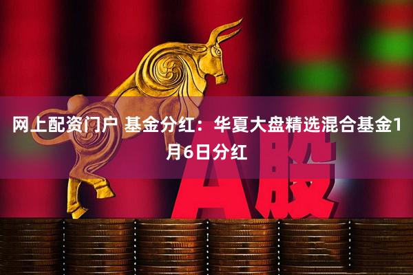 网上配资门户 基金分红：华夏大盘精选混合基金1月6日分红