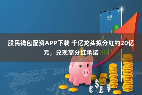 股民钱包配资APP下载 千亿龙头拟分红约20亿元，兑现高分红承诺
