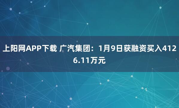 上阳网APP下载 广汽集团：1月9日获融资买入4126.11万元