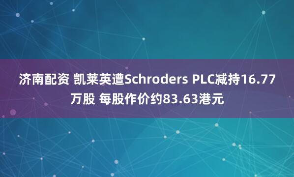 济南配资 凯莱英遭Schroders PLC减持16.77万股 每股作价约83.63港元