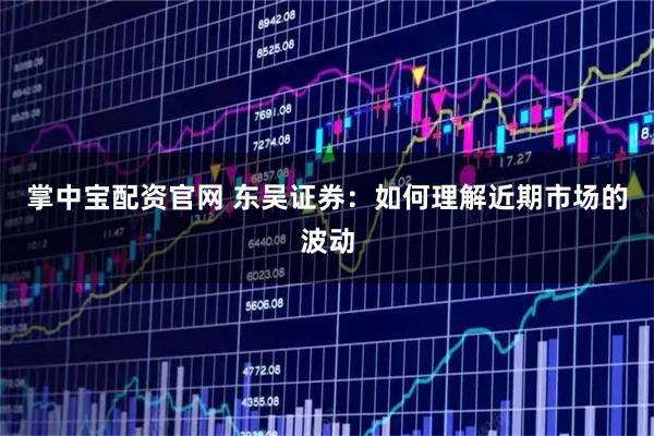 掌中宝配资官网 东吴证券：如何理解近期市场的波动