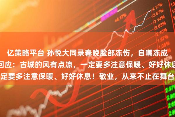 亿策略平台 孙悦大同录春晚脸部冻伤，自嘲冻成佛小伴，山西卫视暖心回应：古城的风有点凉，一定要多注意保暖、好好休息！敬业，从来不止在舞台