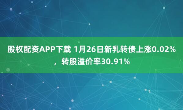 股权配资APP下载 1月26日新乳转债上涨0.02%，转股溢价率30.91%
