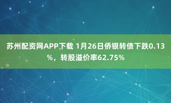 苏州配资网APP下载 1月26日侨银转债下跌0.13%，转股溢价率62.75%