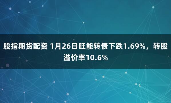 股指期货配资 1月26日旺能转债下跌1.69%，转股溢价率10.6%