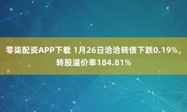零柒配资APP下载 1月26日洽洽转债下跌0.19%，转股溢价率184.81%