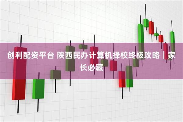 创利配资平台 陕西民办计算机择校终极攻略｜家长必藏