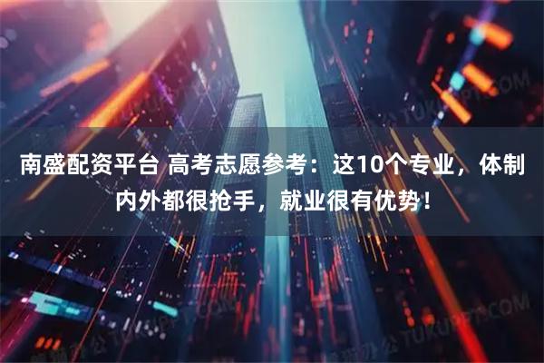 南盛配资平台 高考志愿参考：这10个专业，体制内外都很抢手，就业很有优势！